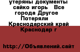 утеряны документы сайко игорь - Все города Другое » Потеряли   . Краснодарский край,Краснодар г.